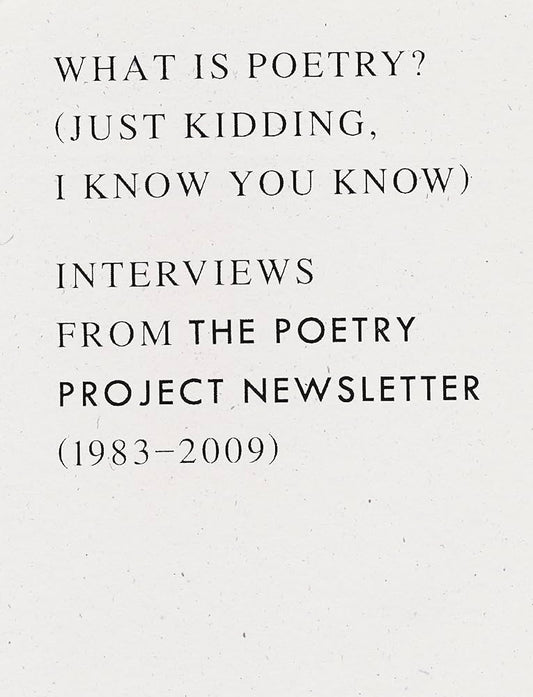 What Is Poetry? (Just Kidding, I Know You Know): Interviews from the Poetry Project Newsletter (1983 - 2009)